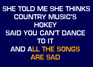 SHE TOLD ME SHE THINKS
COUNTRY MUSILTS
HOKEY

SAID YOU CAN'T DANCE
TO IT
AND ALL THE SONGS
ARE SAD