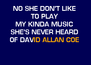 N0 SHE DON'T LIKE
TO PLAY
MY KINDA MUSIC
SHE'S NEVER HEARD
0F Dl-W'lD ALLAN CUE