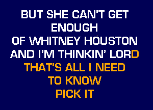 BUT SHE CAN'T GET
ENOUGH
0F WHITNEY HOUSTON
AND I'M THINKIM LORD
THAT'S ALL I NEED
TO KNOW
PICK IT