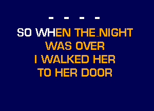 SO WHEN THENIGHT
WAS OVER

I WALKED HER
T0 HER DOOR