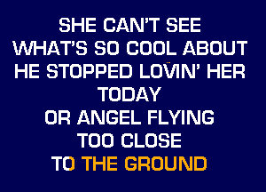 SHE CAN'T SEE
WHAT'S SO COOL ABOUT
HE STOPPED LOVIN' HER

TODAY
0R ANGEL FLYING
T00 CLOSE
TO THE GROUND