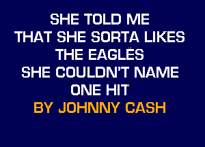 SHE TOLD ME
THAT SHE SORTA LIKES
THE EAGLES
SHE COULDN'T NAME
ONE HIT
BY JOHNNY CASH