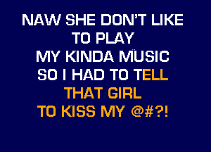 NAW SHE DON'T LIKE
TO PLAY
MY KINDA MUSIC
80 I HAD TO TELL
THAT GIRL
T0 KISS MY (rim?!