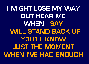 I MIGHT LOSE MY WAY
BUT HEAR ME
INHEN I SAY
I INILL STAND BACK UP
YOU'LL KNOW
JUST THE MOMENT
INHEN I'VE HAD ENOUGH