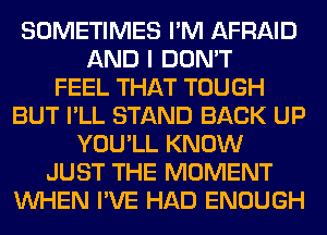 SOMETIMES I'M AFRAID
AND I DON'T
FEEL THAT TOUGH
BUT I'LL STAND BACK UP
YOU'LL KNOW
JUST THE MOMENT
WHEN I'VE HAD ENOUGH