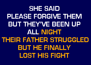 SHE SAID
PLEASE FORGIVE THEM
BUT THEY'VE BEEN UP
ALL NIGHT
THEIR FATHER STRUGGLED
BUT HE FINALLY
LOST HIS FIGHT