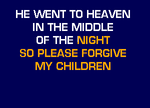 HE WENT TO HEAVEN
IN THE MIDDLE
OF THE NIGHT

SO PLEASE FORGIVE
MY CHILDREN