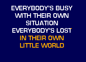 EVERYBODY'S BUSY
WITH THEIR OWN
SITUATION
EVERYBDDWS LOST
IN THEIR OWN
LI'I'I'LE WORLD