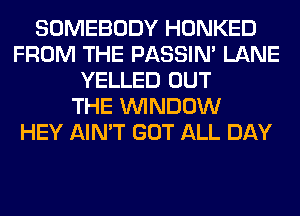SOMEBODY HONKED
FROM THE PASSIN' LANE
YELLED OUT
THE WINDOW
HEY AIN'T GOT ALL DAY
