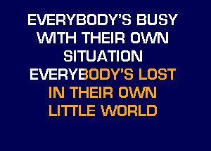 EVERYBODY'S BUSY
WITH THEIR OWN
SITUATION
EVERYBDDWS LOST
IN THEIR OWN
LI'I'I'LE WORLD