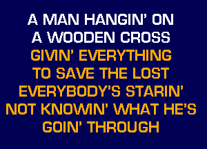 A MAN HANGIN' ON
A WOODEN CROSS
GIVIM EVERYTHING
TO SAVE THE LOST
EVERYBODY'S STARIN'
NOT KNOUVIN' WHAT HE'S
GOIN' THROUGH
