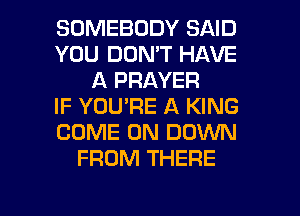SOMEBODY SAID
YOU DON'T HAVE
A PRAYER
IF YOU'RE A KING
COME ON DOWN
FROM THERE

g