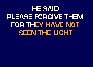 HE SAID
PLEASE FORGIVE THEM
FOR THEY HAVE NOT
SEEN THE LIGHT