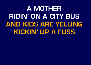 A MOTHER
RIDIN' ON A CITY BUS
AND KIDS ARE YELLING
KICKINA UP A FUSS
