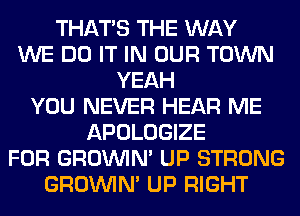 THAT'S THE WAY
WE DO IT IN OUR TOWN
YEAH
YOU NEVER HEAR ME
APOLOGIZE
FOR GROWN UP STRONG
GROWN UP RIGHT