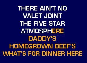 THERE AIN'T N0
VALET JOINT
THE FIVE STAR
ATMOSPHERE
DADDY'S

HOMEGROWN BEEF'S
VUHAT'S FOR DINNER HERE