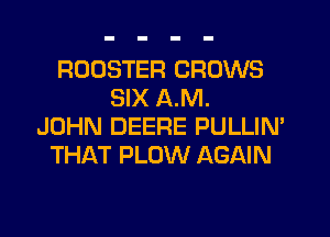 ROOSTER GROWS
SIX A.M.
JOHN DEERE PULLIN'
THAT PLOW AGAIN