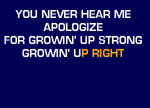 YOU NEVER HEAR ME
APOLOGIZE
FOR GROWN UP STRONG
GROWN UP RIGHT