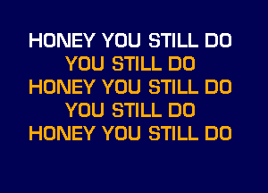 HONEY YOU STILL DO
YOU STILL DD
HONEY YOU STILL DO
YOU STILL D0
HONEY YOU STILL DO