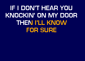 IF I DON'T HEAR YOU
KNOCKIN' ON MY DOOR
THEN I'LL KNOW
FOR SURE