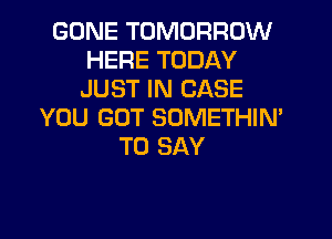 GONE TOMORROW
HERE TODAY
JUST IN CASE

YOU GOT SOMETHIN'
TO SAY