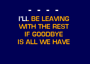 I'LL BE LEAVING
WTH THE REST

IF GOODBYE
IS ALL 1'WE HAVE