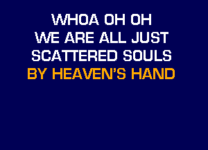 WHDA 0H 0H
WE ARE ALL JUST
SCA'I'I'ERED SOULS

BY HEAVEMS HAND