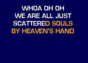 WHDA 0H 0H
WE ARE ALL JUST
SCA'I'I'ERED SOULS

BY HEAVEMS HAND