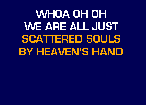 WHDA 0H 0H
WE ARE ALL JUST
SCA'I'I'ERED SOULS

BY HEAVEMS HAND