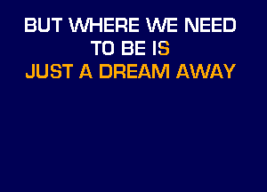 BUT WHERE WE NEED
TO BE IS
JUST A DREAM AWAY