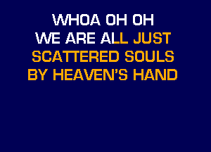 WHDA 0H 0H
WE ARE ALL JUST
SCA'I'I'ERED SOULS

BY HEAVEMS HAND