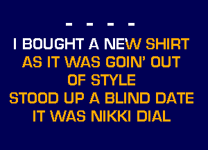 I BOUGHT A NEW SHIRT
AS IT WAS GOIN' OUT
OF STYLE
STOOD UP A BLIND DATE
IT WAS NIKKI DIAL