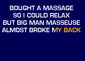 BOUGHT A MASSAGE
SO I COULD RELAX
BUT BIG MAN MASSEUSE
ALMOST BROKE MY BACK