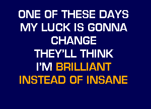 ONE OF THESE DAYS
MY LUCK IS GONNA
CHANGE
THEY'LL THINK
I'M BRILLIANT
INSTEAD OF INSANE