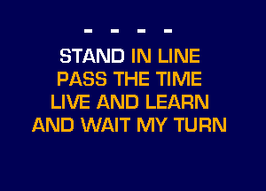 STAND IN LINE
PASS THE TIME
LIVE AND LEARN
AND WAIT MY TURN