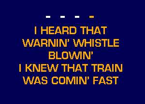 I HEARD THAT
WARNIN' WHISTLE
BLOWN'

I KNEW THAT TRAIN
WAS COMIN' FAST