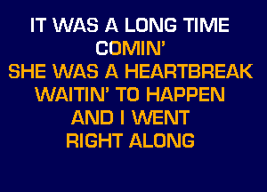 IT WAS A LONG TIME
COMIM
SHE WAS A HEARTBREAK
WAITIN' T0 HAPPEN
AND I WENT
RIGHT ALONG