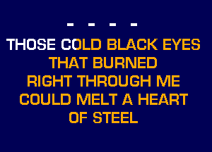 THOSE COLD BLACK EYES
THAT BURNED
RIGHT THROUGH ME
COULD MELT A HEART
OF STEEL