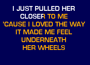 I JUST PULLED HER
CLOSER TO ME
'CAUSE I LOVED THE WAY
IT MADE ME FEEL
UNDERNEATH
HER WHEELS