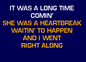 IT WAS A LONG TIME
COMIM
SHE WAS A HEARTBREAK
WAITIN' T0 HAPPEN
AND I WENT
RIGHT ALONG