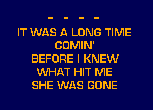 IT WAS A LONG TIME
COMIM
BEFORE I KNEW
WHAT HIT ME
SHE WAS GONE