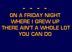 ON A FRIDAY NIGHT
WHERE I GREW UP
THERE AIN'T A WHOLE LOT
YOU CAN DO