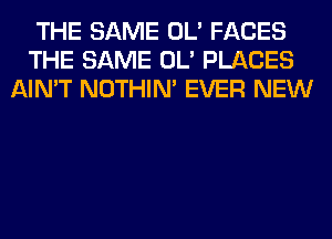 THE SAME OL' FACES
THE SAME OL' PLACES
AIN'T NOTHIN' EVER NEW