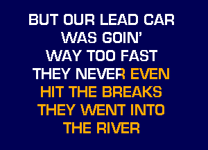 BUT OUR LEAD CAR
WAS GOIN'
WAY T00 FAST
THEY NEVER EVEN
HIT THE BREAKS
THEY WENT INTO
THE RIVER