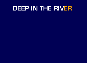 DEEP IN THE RIVER