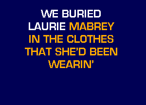 WE BURIED
LAURIE MABREY
IN THE CLOTHES

THAT SHE'D BEEN
WEARIN'

g