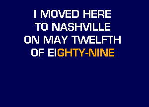 I MOVED HERE
TO NASHVILLE
0N MAY TWELFTH
0F ElGHTY-NINE