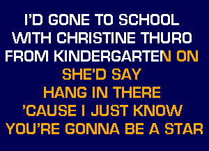I'D GONE TO SCHOOL
WITH CHRISTINE THURO
FROM KINDERGARTEN 0N
SHED SAY
HANG IN THERE
'CAUSE I JUST KNOW
YOU'RE GONNA BE A STAR