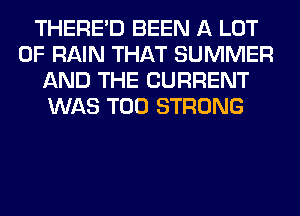 THERE'D BEEN A LOT
OF RAIN THAT SUMMER
AND THE CURRENT
WAS T00 STRONG