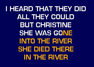 I HEARD THAT THEY DID
ALL THEY COULD
BUT CHRISTINE
SHE WAS GONE
INTO THE RIVER
SHE DIED THERE
IN THE RIVER